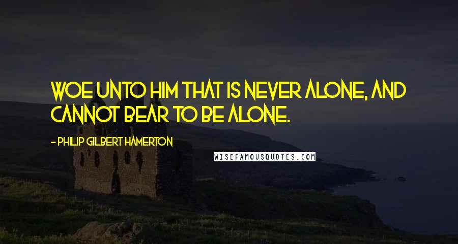 Philip Gilbert Hamerton Quotes: Woe unto him that is never alone, and cannot bear to be alone.