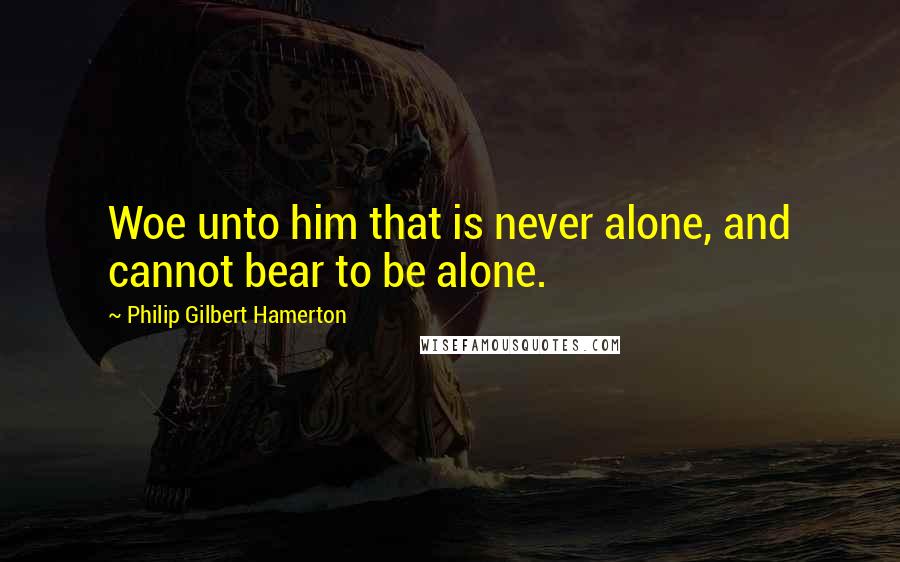 Philip Gilbert Hamerton Quotes: Woe unto him that is never alone, and cannot bear to be alone.