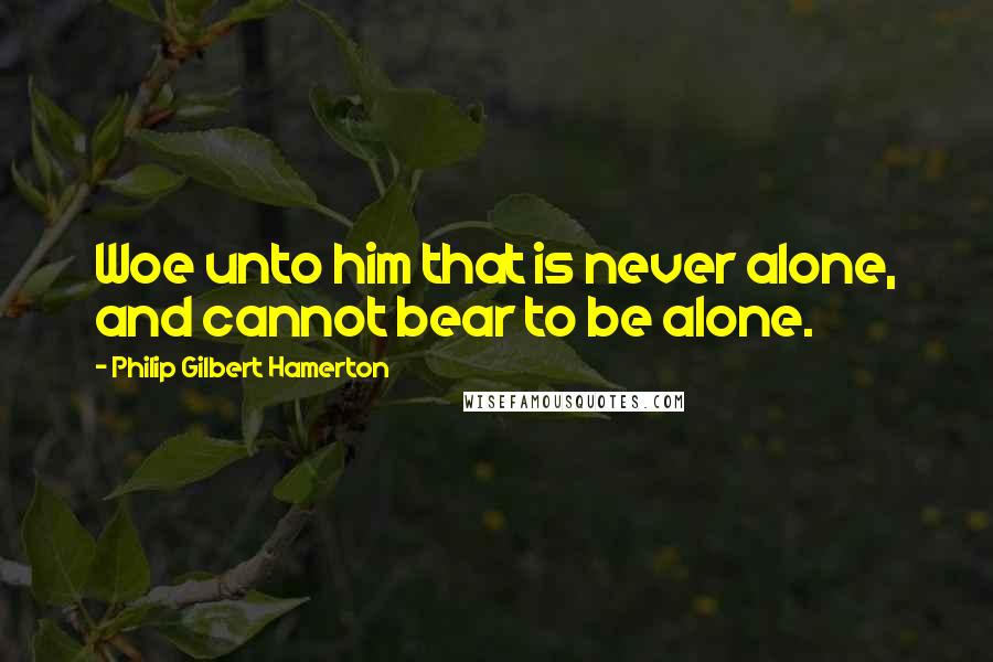 Philip Gilbert Hamerton Quotes: Woe unto him that is never alone, and cannot bear to be alone.