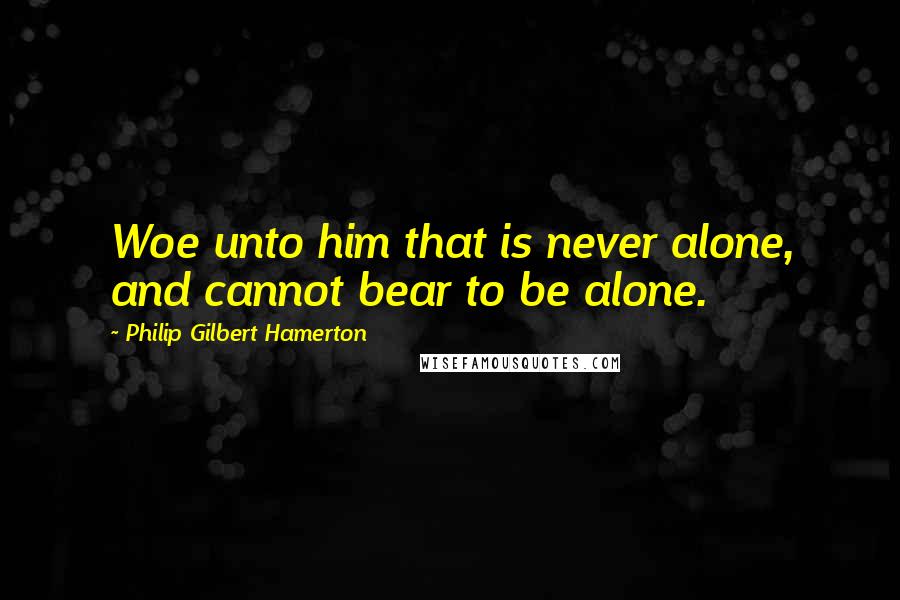 Philip Gilbert Hamerton Quotes: Woe unto him that is never alone, and cannot bear to be alone.