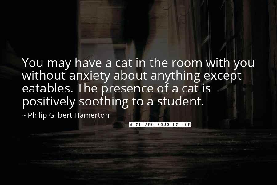 Philip Gilbert Hamerton Quotes: You may have a cat in the room with you without anxiety about anything except eatables. The presence of a cat is positively soothing to a student.