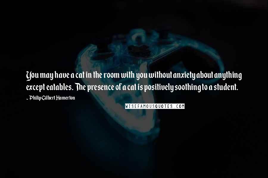 Philip Gilbert Hamerton Quotes: You may have a cat in the room with you without anxiety about anything except eatables. The presence of a cat is positively soothing to a student.