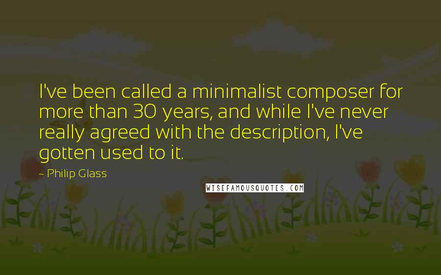 Philip Glass Quotes: I've been called a minimalist composer for more than 30 years, and while I've never really agreed with the description, I've gotten used to it.