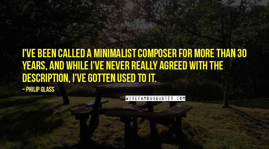 Philip Glass Quotes: I've been called a minimalist composer for more than 30 years, and while I've never really agreed with the description, I've gotten used to it.