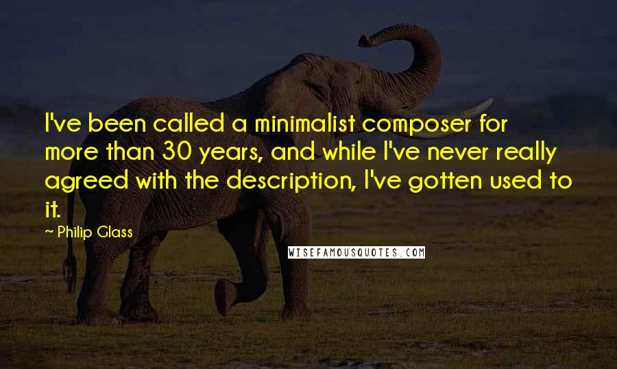 Philip Glass Quotes: I've been called a minimalist composer for more than 30 years, and while I've never really agreed with the description, I've gotten used to it.