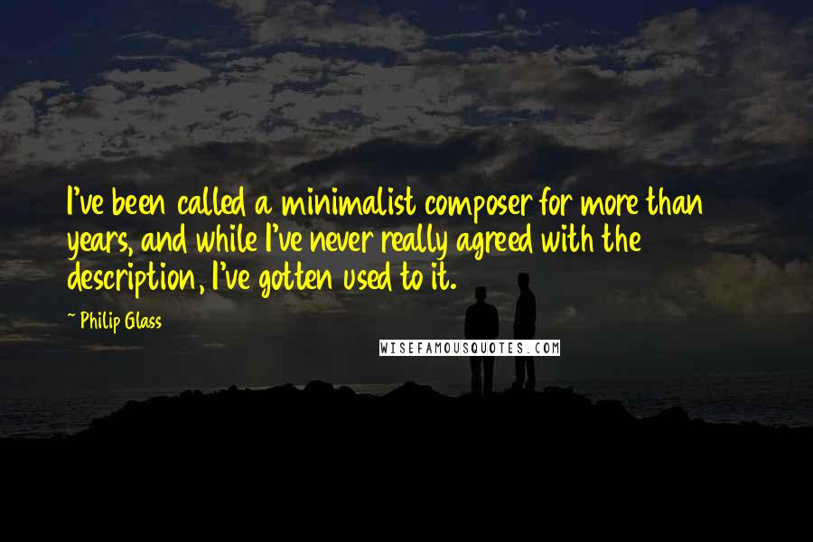 Philip Glass Quotes: I've been called a minimalist composer for more than 30 years, and while I've never really agreed with the description, I've gotten used to it.