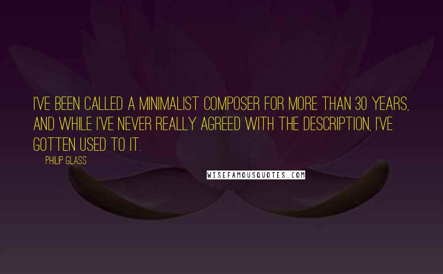 Philip Glass Quotes: I've been called a minimalist composer for more than 30 years, and while I've never really agreed with the description, I've gotten used to it.