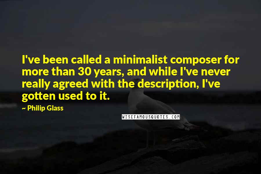 Philip Glass Quotes: I've been called a minimalist composer for more than 30 years, and while I've never really agreed with the description, I've gotten used to it.