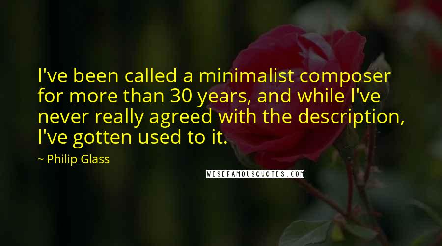 Philip Glass Quotes: I've been called a minimalist composer for more than 30 years, and while I've never really agreed with the description, I've gotten used to it.