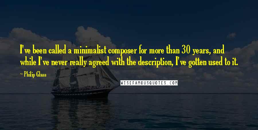 Philip Glass Quotes: I've been called a minimalist composer for more than 30 years, and while I've never really agreed with the description, I've gotten used to it.