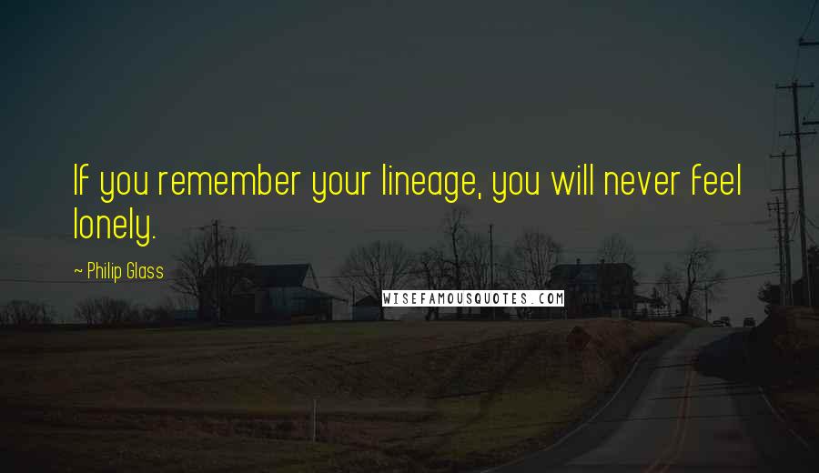 Philip Glass Quotes: If you remember your lineage, you will never feel lonely.