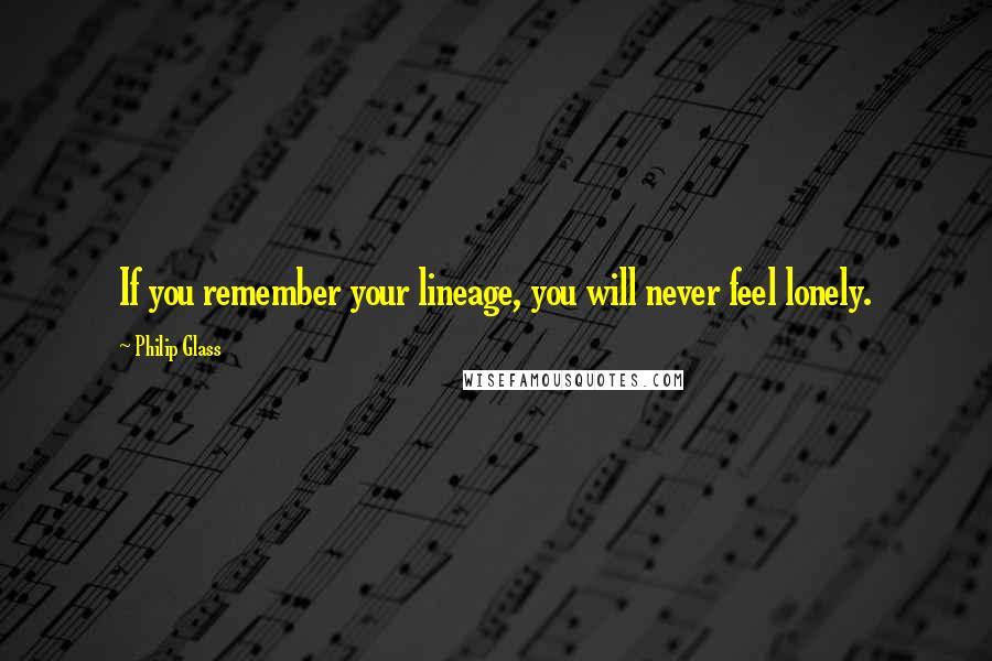 Philip Glass Quotes: If you remember your lineage, you will never feel lonely.