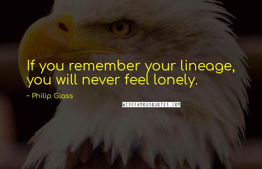 Philip Glass Quotes: If you remember your lineage, you will never feel lonely.