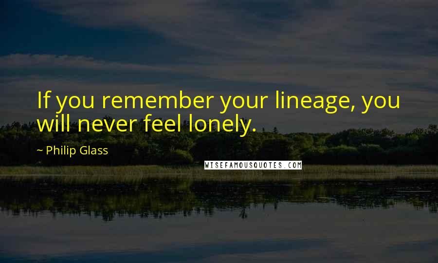 Philip Glass Quotes: If you remember your lineage, you will never feel lonely.