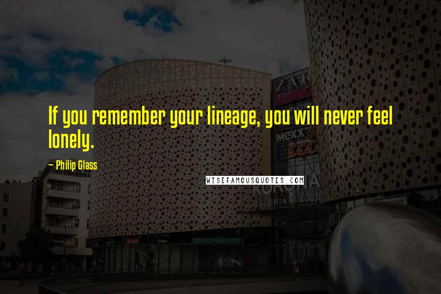 Philip Glass Quotes: If you remember your lineage, you will never feel lonely.