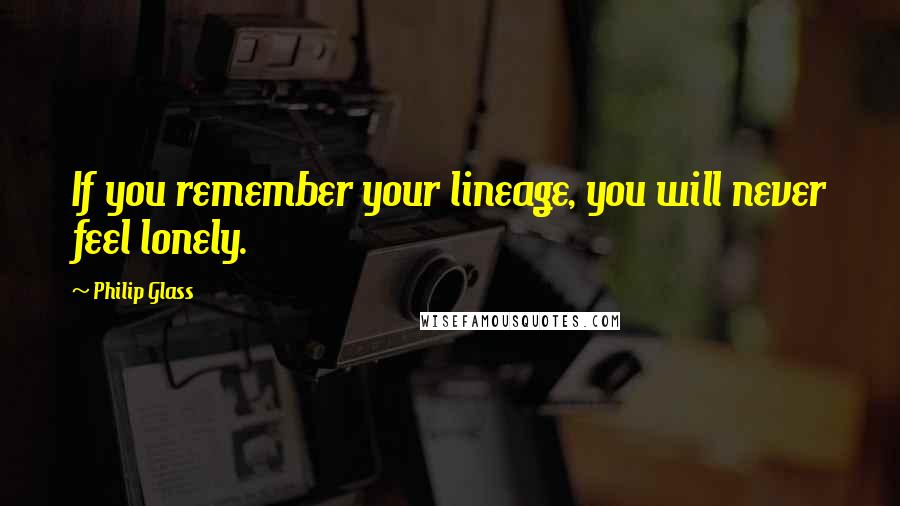 Philip Glass Quotes: If you remember your lineage, you will never feel lonely.