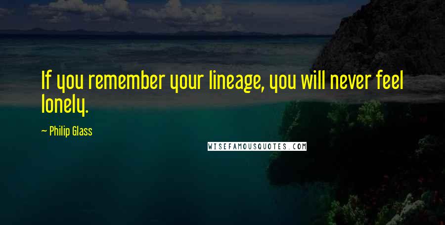 Philip Glass Quotes: If you remember your lineage, you will never feel lonely.