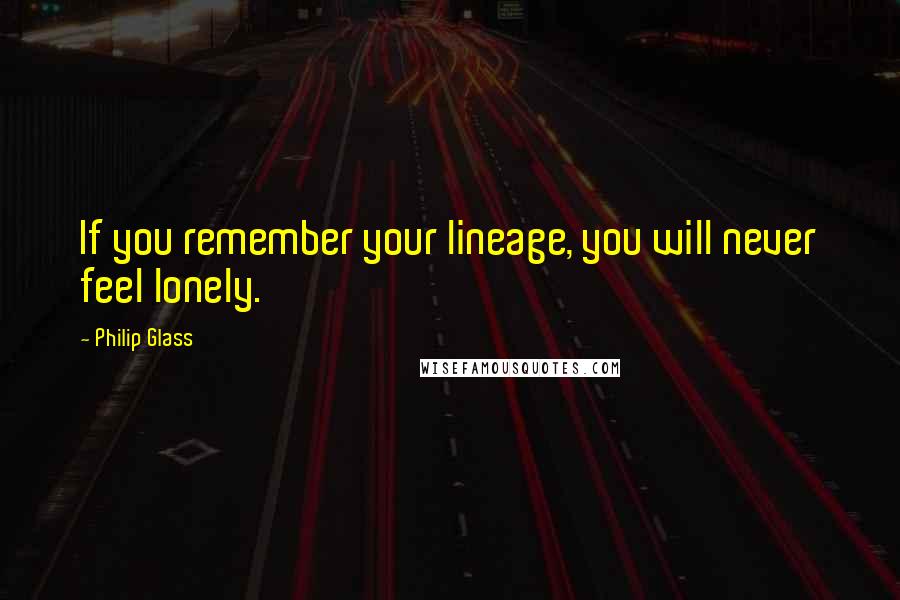 Philip Glass Quotes: If you remember your lineage, you will never feel lonely.