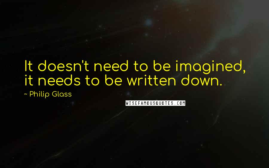 Philip Glass Quotes: It doesn't need to be imagined, it needs to be written down.