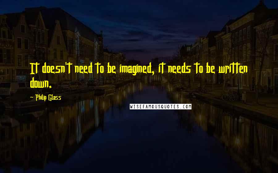 Philip Glass Quotes: It doesn't need to be imagined, it needs to be written down.
