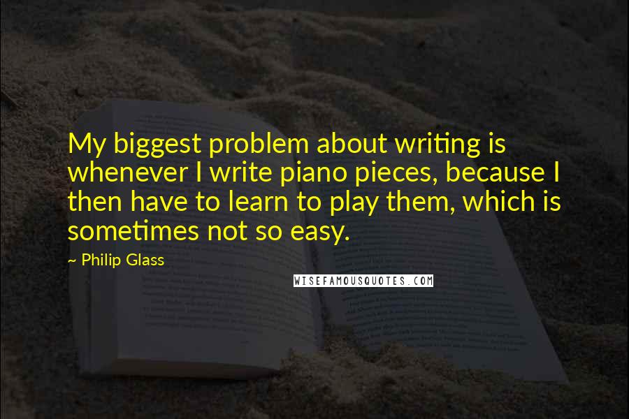 Philip Glass Quotes: My biggest problem about writing is whenever I write piano pieces, because I then have to learn to play them, which is sometimes not so easy.