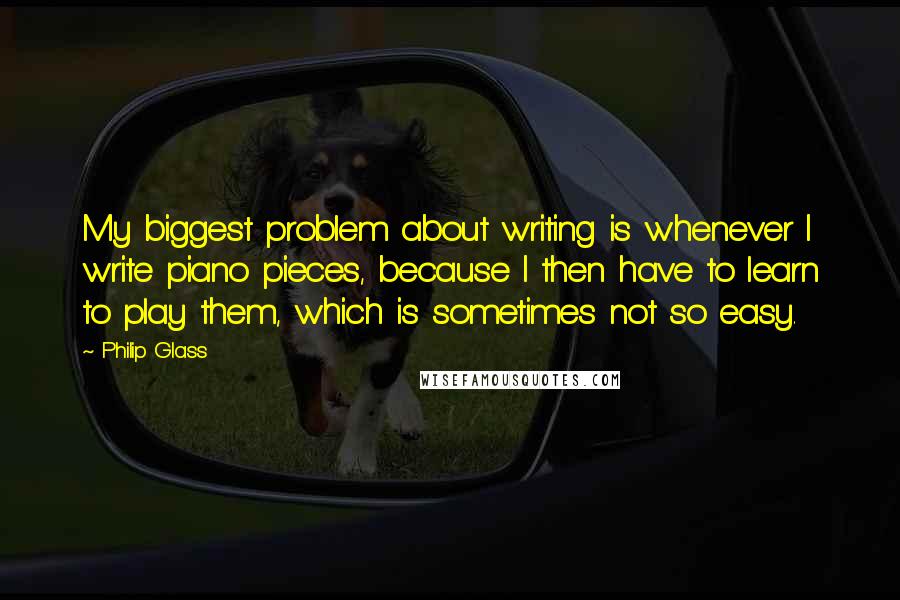 Philip Glass Quotes: My biggest problem about writing is whenever I write piano pieces, because I then have to learn to play them, which is sometimes not so easy.