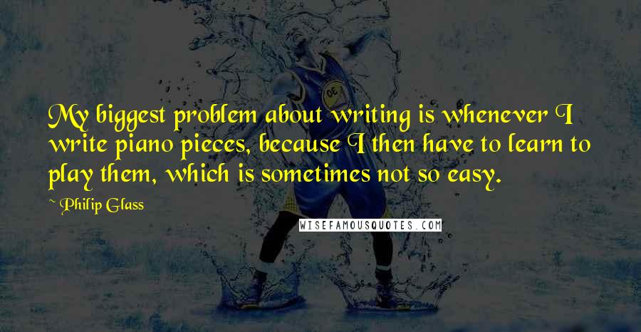 Philip Glass Quotes: My biggest problem about writing is whenever I write piano pieces, because I then have to learn to play them, which is sometimes not so easy.