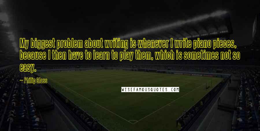 Philip Glass Quotes: My biggest problem about writing is whenever I write piano pieces, because I then have to learn to play them, which is sometimes not so easy.