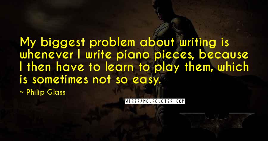 Philip Glass Quotes: My biggest problem about writing is whenever I write piano pieces, because I then have to learn to play them, which is sometimes not so easy.