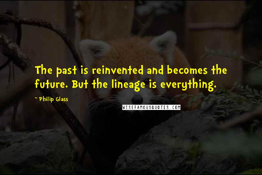 Philip Glass Quotes: The past is reinvented and becomes the future. But the lineage is everything.