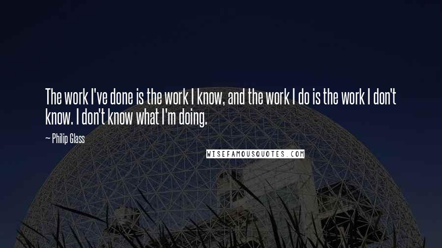 Philip Glass Quotes: The work I've done is the work I know, and the work I do is the work I don't know. I don't know what I'm doing.