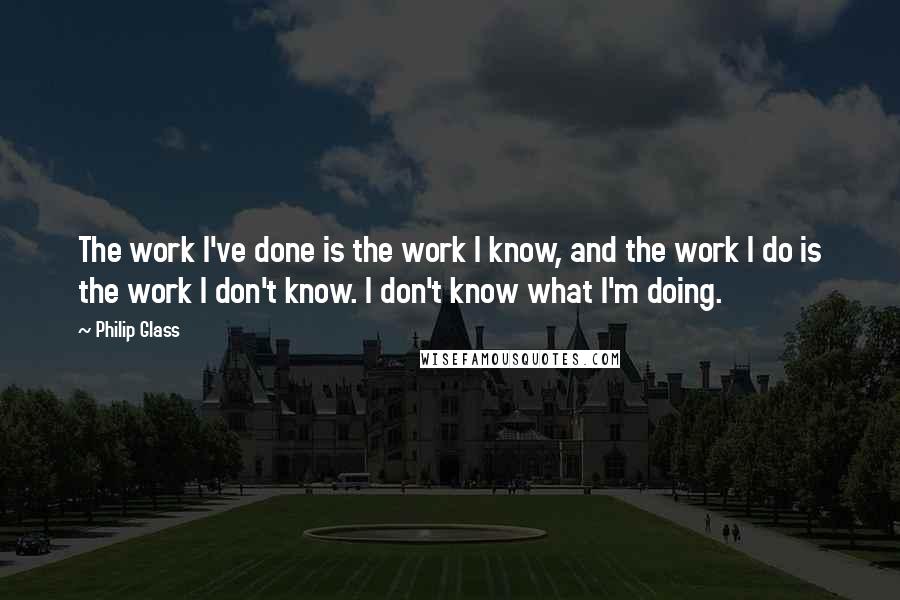 Philip Glass Quotes: The work I've done is the work I know, and the work I do is the work I don't know. I don't know what I'm doing.