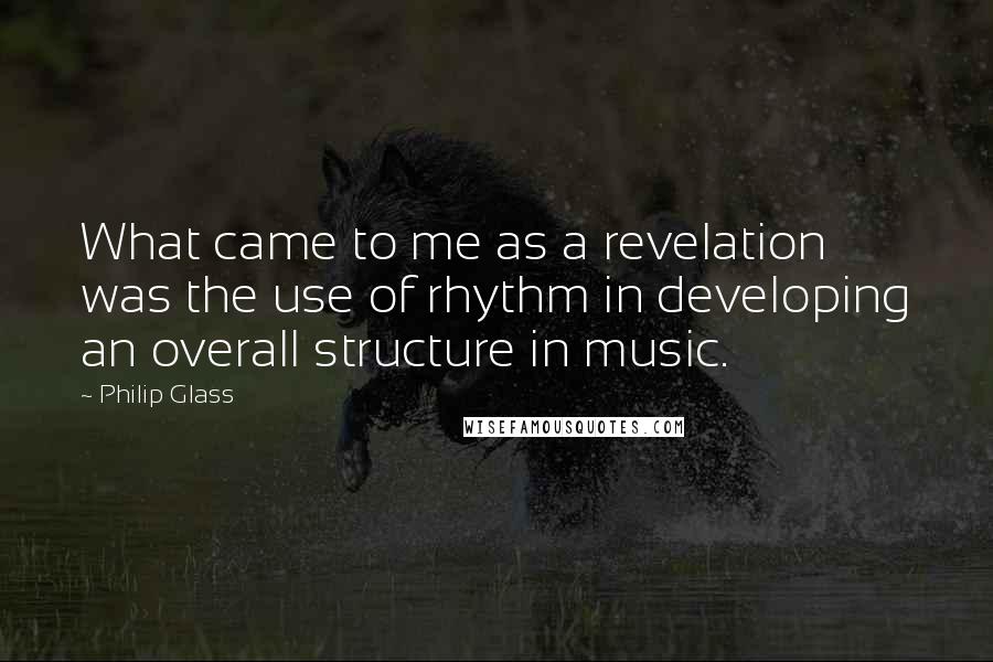 Philip Glass Quotes: What came to me as a revelation was the use of rhythm in developing an overall structure in music.