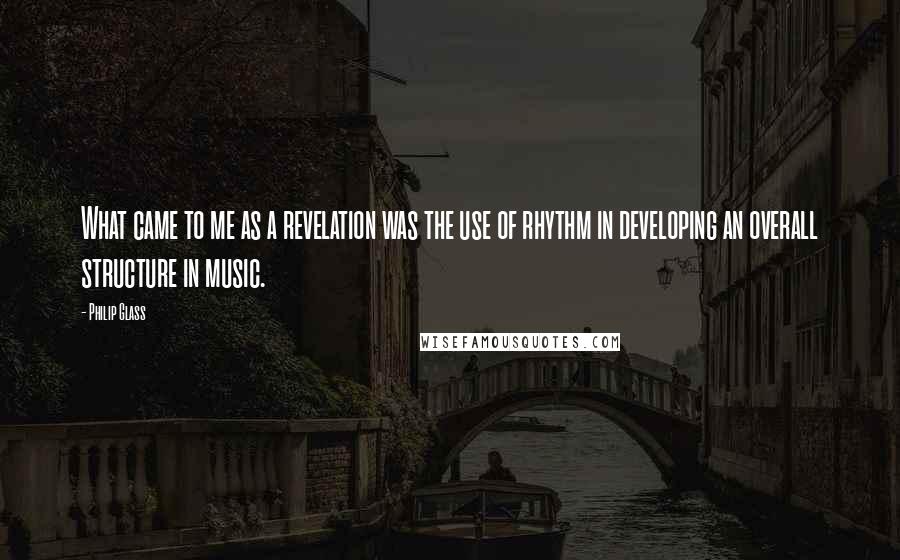 Philip Glass Quotes: What came to me as a revelation was the use of rhythm in developing an overall structure in music.