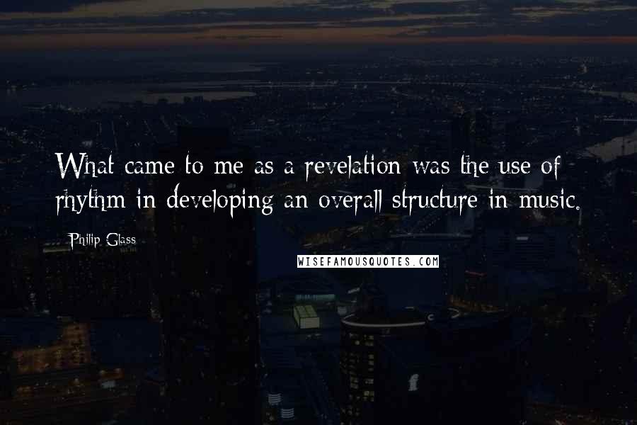 Philip Glass Quotes: What came to me as a revelation was the use of rhythm in developing an overall structure in music.