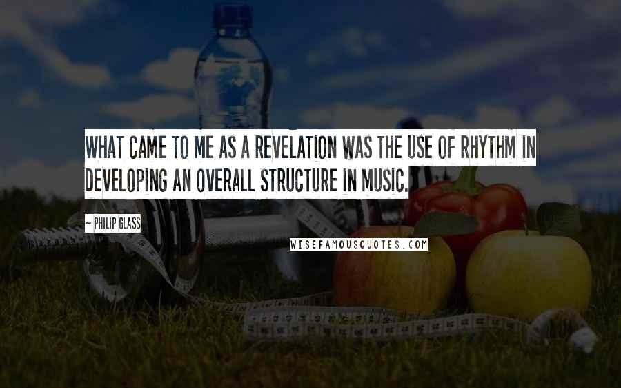 Philip Glass Quotes: What came to me as a revelation was the use of rhythm in developing an overall structure in music.