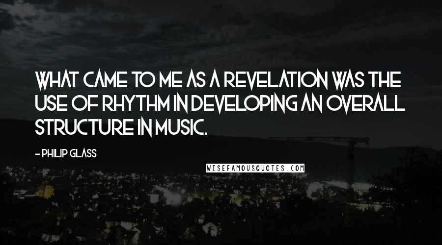 Philip Glass Quotes: What came to me as a revelation was the use of rhythm in developing an overall structure in music.