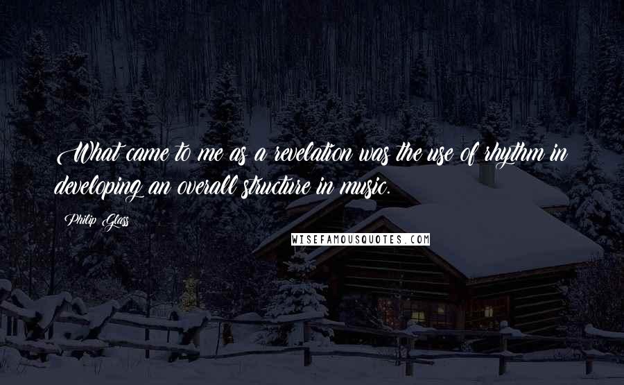 Philip Glass Quotes: What came to me as a revelation was the use of rhythm in developing an overall structure in music.