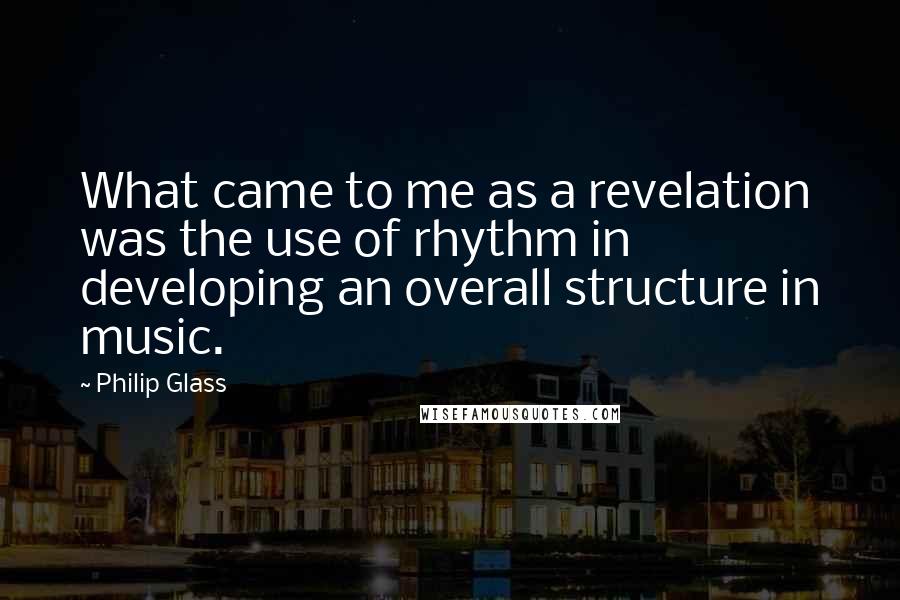 Philip Glass Quotes: What came to me as a revelation was the use of rhythm in developing an overall structure in music.