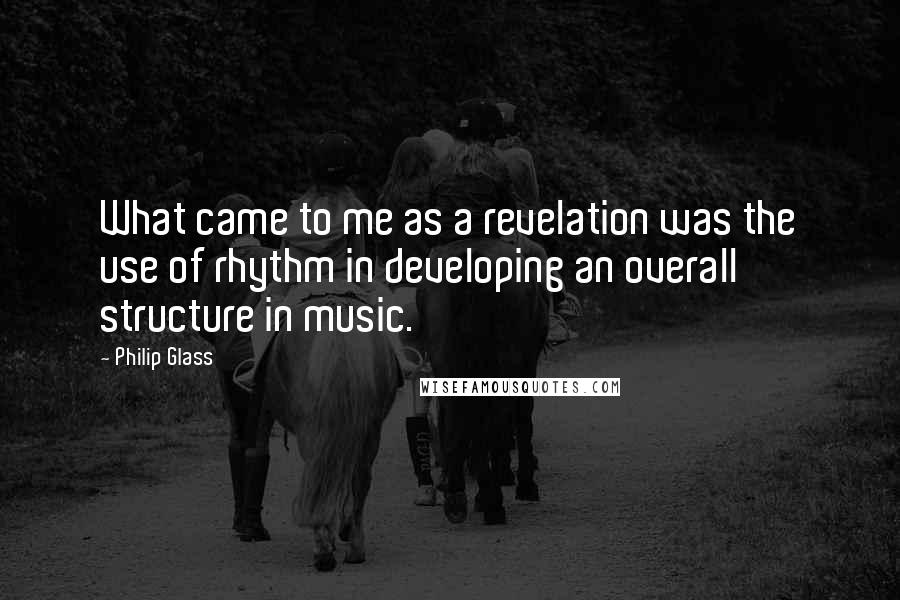 Philip Glass Quotes: What came to me as a revelation was the use of rhythm in developing an overall structure in music.