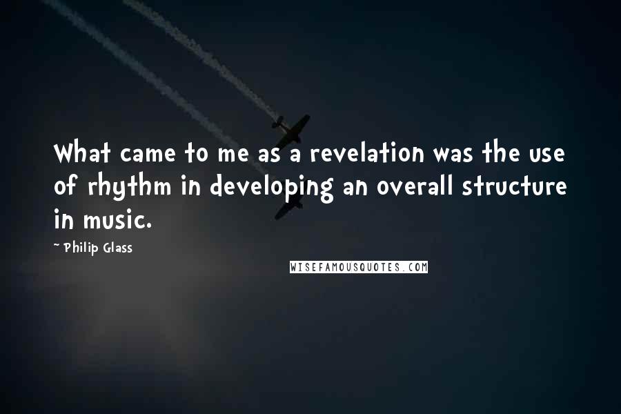 Philip Glass Quotes: What came to me as a revelation was the use of rhythm in developing an overall structure in music.