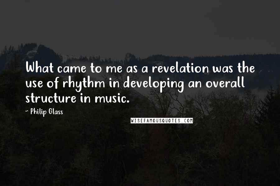 Philip Glass Quotes: What came to me as a revelation was the use of rhythm in developing an overall structure in music.