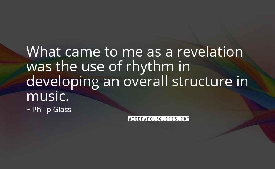 Philip Glass Quotes: What came to me as a revelation was the use of rhythm in developing an overall structure in music.