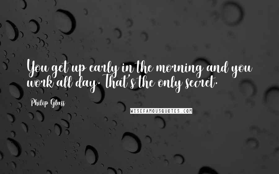Philip Glass Quotes: You get up early in the morning and you work all day. That's the only secret.