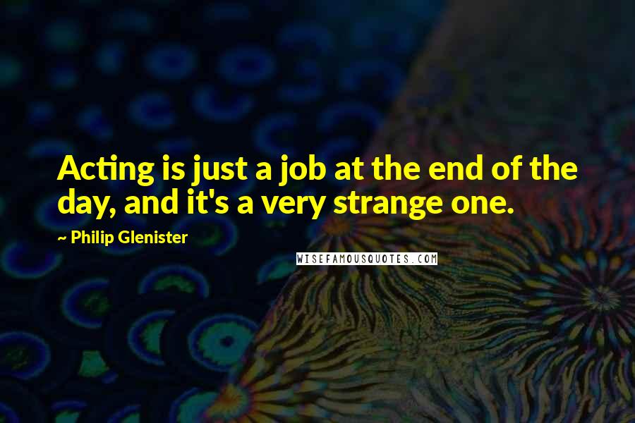 Philip Glenister Quotes: Acting is just a job at the end of the day, and it's a very strange one.
