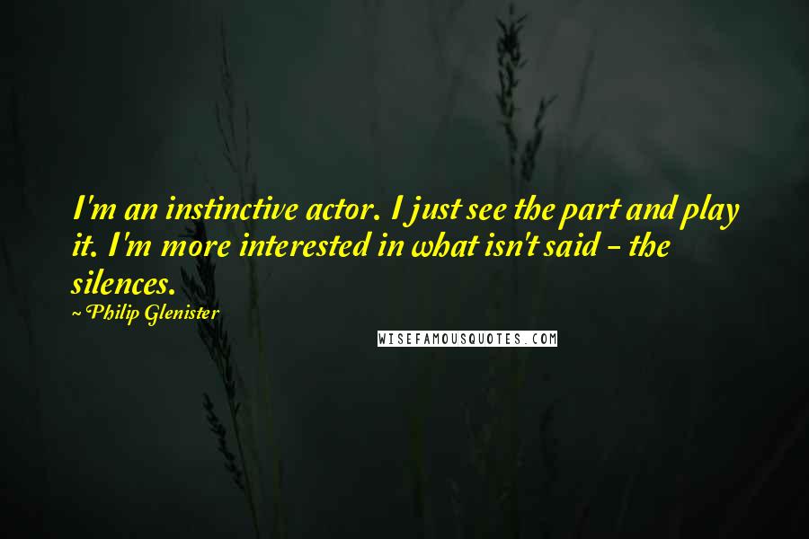 Philip Glenister Quotes: I'm an instinctive actor. I just see the part and play it. I'm more interested in what isn't said - the silences.