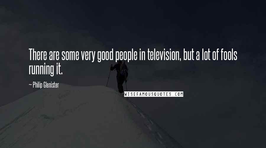 Philip Glenister Quotes: There are some very good people in television, but a lot of fools running it.