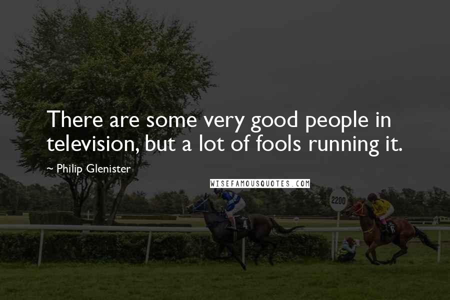 Philip Glenister Quotes: There are some very good people in television, but a lot of fools running it.