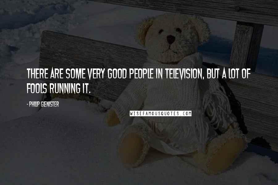 Philip Glenister Quotes: There are some very good people in television, but a lot of fools running it.