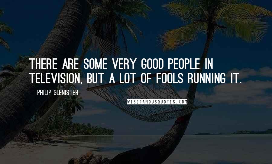 Philip Glenister Quotes: There are some very good people in television, but a lot of fools running it.